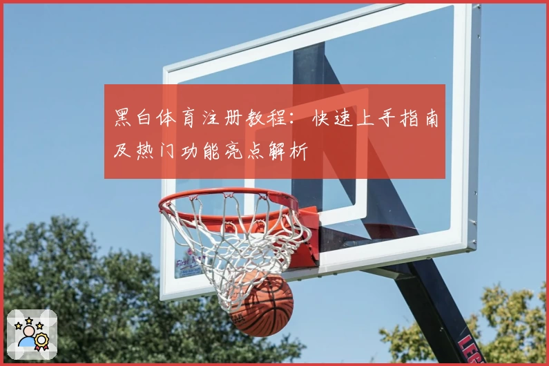 黑白体育注册教程：快速上手指南及热门功能亮点解析