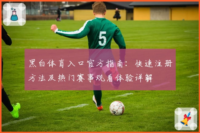 黑白体育入口官方指南：快速注册方法及热门赛事观看体验详解