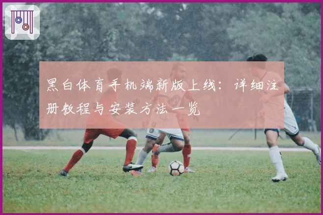 黑白体育手机端新版上线：详细注册教程与安装方法一览