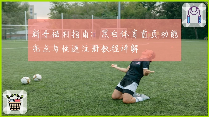 新手福利指南：黑白体育首页功能亮点与快速注册教程详解