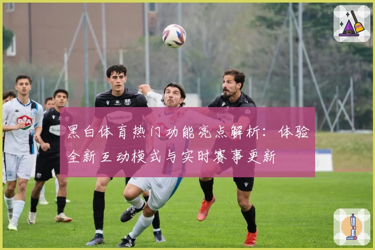 黑白体育热门功能亮点解析：体验全新互动模式与实时赛事更新