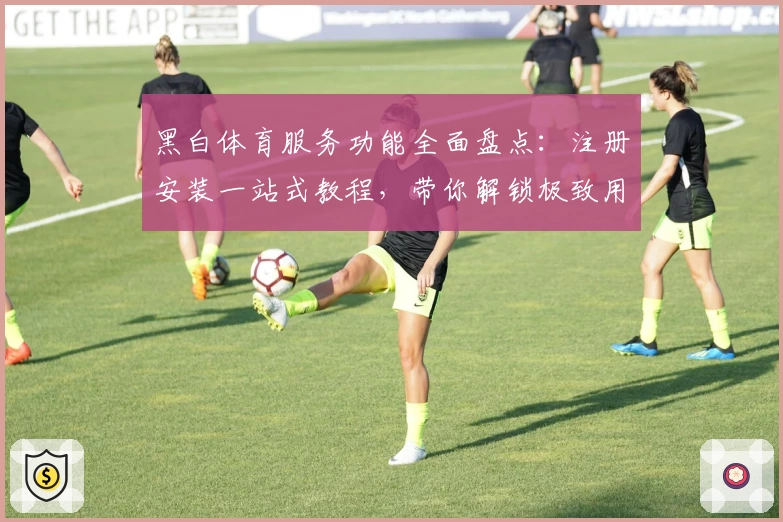 黑白体育服务功能全面盘点：注册安装一站式教程，带你解锁极致用户体验