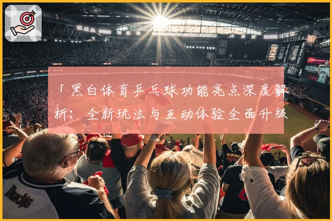 「黑白体育乒乓球功能亮点深度解析:全新玩法与互动体验全面升级」