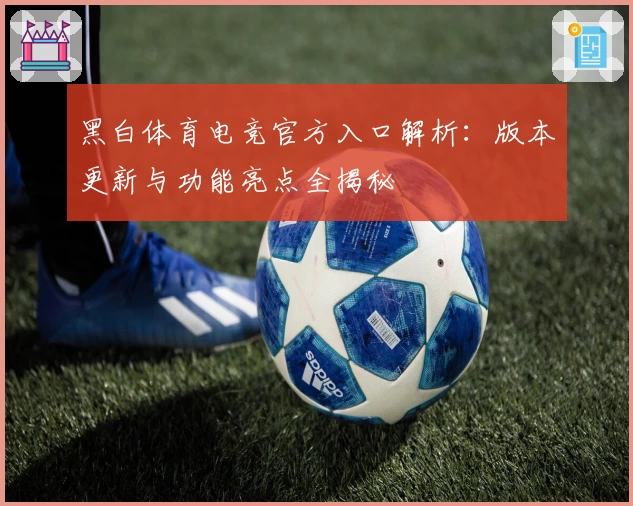 黑白体育电竞官方入口解析：版本更新与功能亮点全揭秘