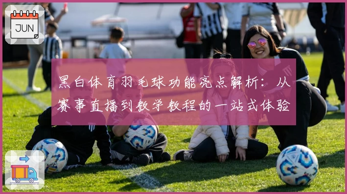 黑白体育羽毛球功能亮点解析：从赛事直播到教学教程的一站式体验