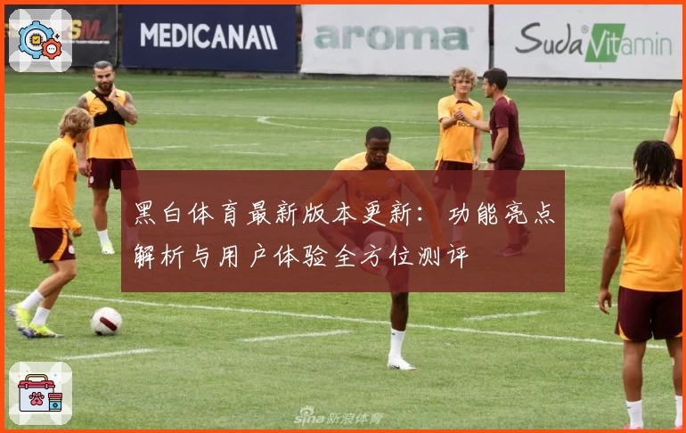 黑白体育最新版本更新：功能亮点解析与用户体验全方位测评