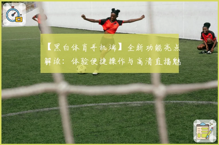 【黑白体育手机端】全新功能亮点解读：体验便捷操作与高清直播魅力