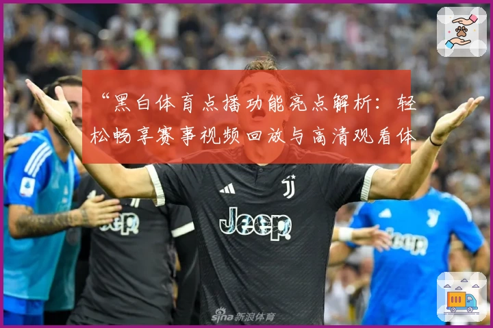 “黑白体育点播功能亮点解析：轻松畅享赛事视频回放与高清观看体验”