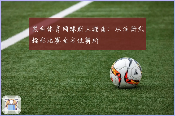 黑白体育网球新人指南：从注册到精彩比赛全方位解析