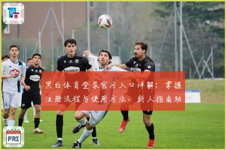 黑白体育登录官方入口详解：掌握注册流程与使用方法，新人指南助你轻松上手