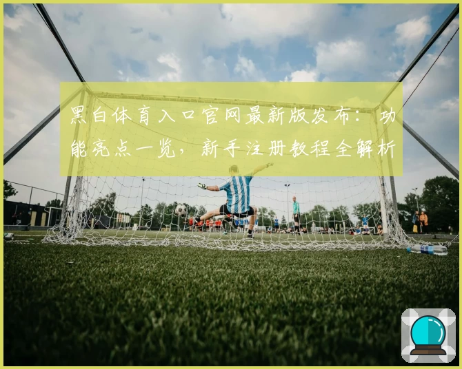 黑白体育入口官网最新版发布：功能亮点一览，新手注册教程全解析