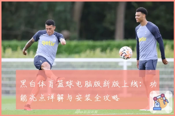 黑白体育篮球电脑版新版上线：功能亮点详解与安装全攻略