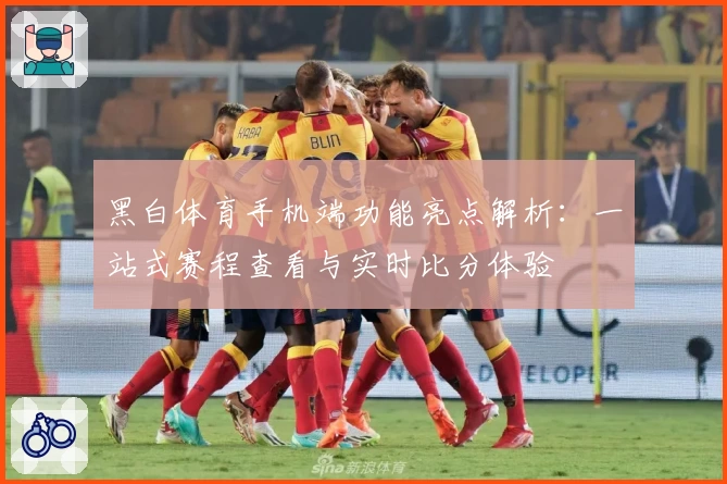 黑白体育手机端功能亮点解析:一站式赛程查看与实时比分体验
