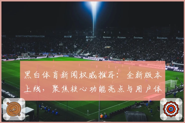 黑白体育新闻权威推荐：全新版本上线，聚焦核心功能亮点与用户体验详解