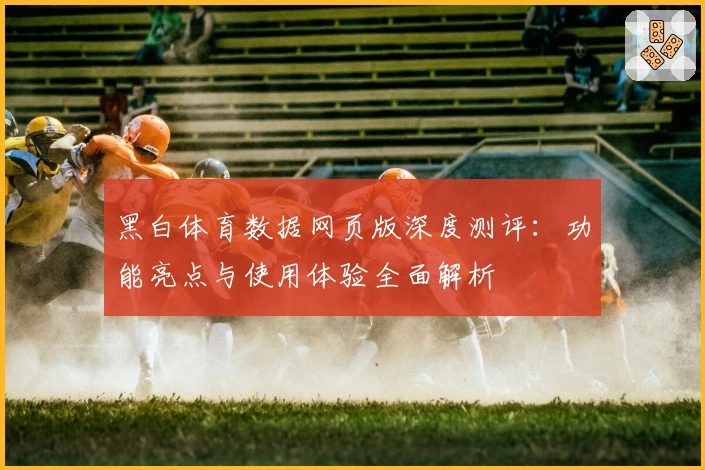 黑白体育数据网页版深度测评:功能亮点与使用体验全面解析