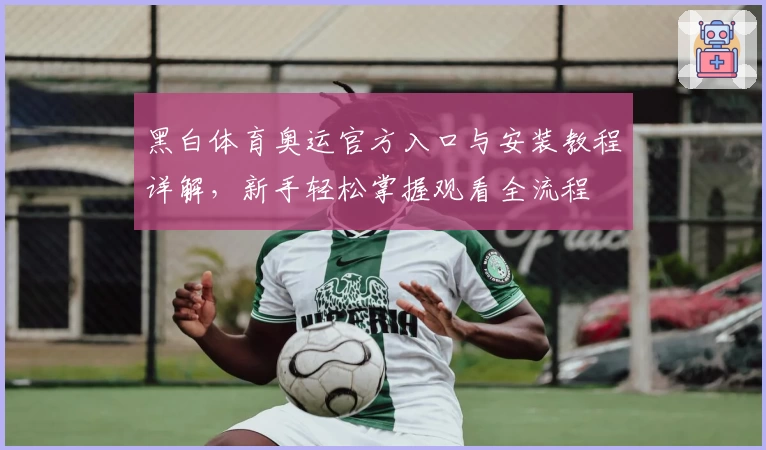 黑白体育奥运官方入口与安装教程详解，新手轻松掌握观看全流程