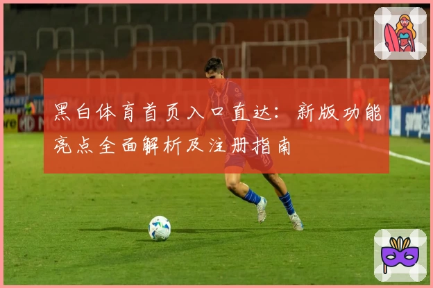 黑白体育首页入口直达：新版功能亮点全面解析及注册指南
