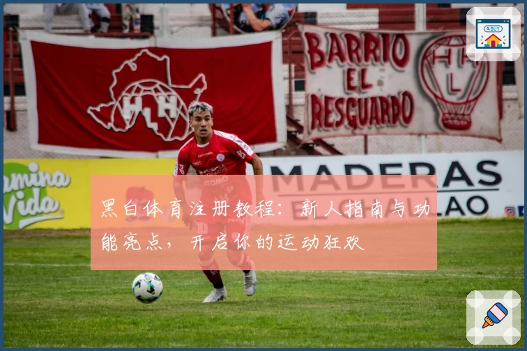 黑白体育注册教程：新人指南与功能亮点，开启你的运动狂欢