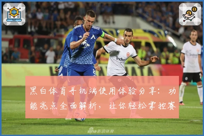 黑白体育手机端使用体验分享：功能亮点全面解析，让你轻松掌控赛事动态