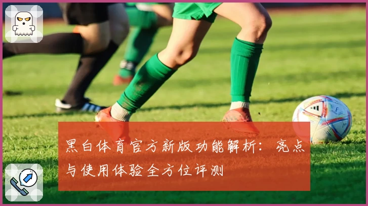 黑白体育官方新版功能解析：亮点与使用体验全方位评测