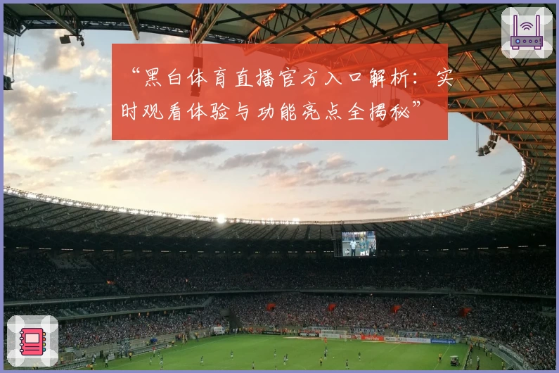 “黑白体育直播官方入口解析：实时观看体验与功能亮点全揭秘”