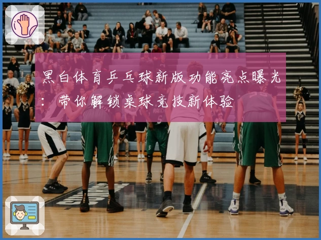 黑白体育乒乓球新版功能亮点曝光：带你解锁桌球竞技新体验