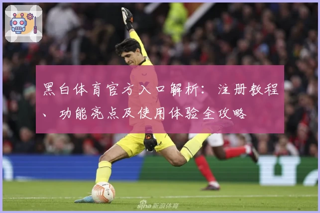 黑白体育官方入口解析：注册教程、功能亮点及使用体验全攻略