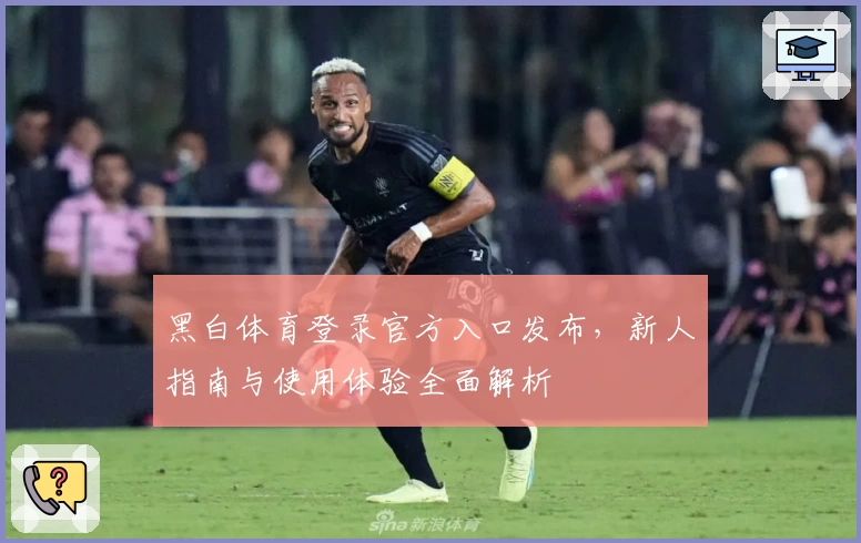 黑白体育登录官方入口发布，新人指南与使用体验全面解析