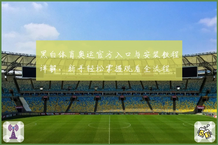 黑白体育奥运官方入口与安装教程详解，新手轻松掌握观看全流程