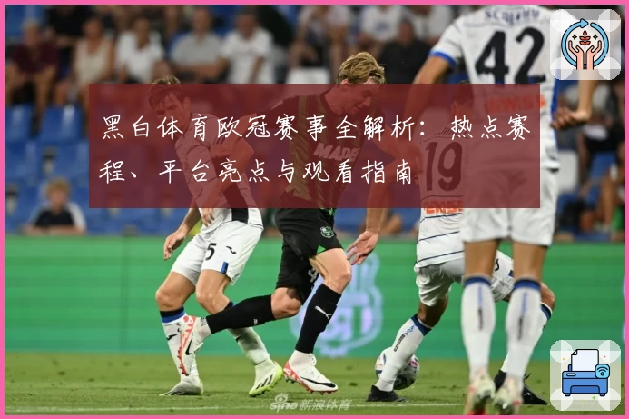 黑白体育欧冠赛事全解析：热点赛程、平台亮点与观看指南