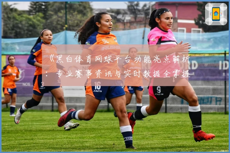 《黑白体育网球平台功能亮点解析:专业赛事资讯与实时数据全掌握》