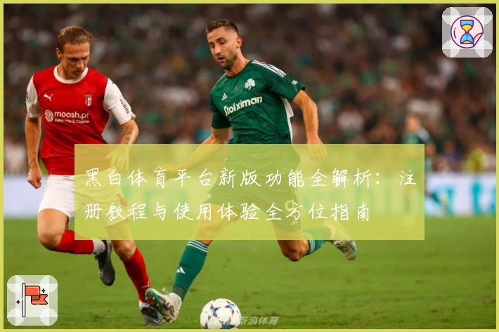 黑白体育平台新版功能全解析：注册教程与使用体验全方位指南