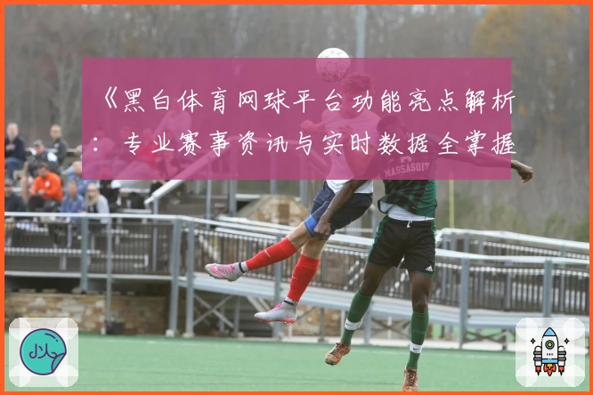 《黑白体育网球平台功能亮点解析：专业赛事资讯与实时数据全掌握》