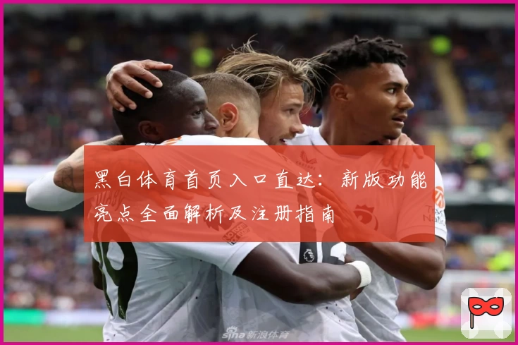 黑白体育首页入口直达：新版功能亮点全面解析及注册指南