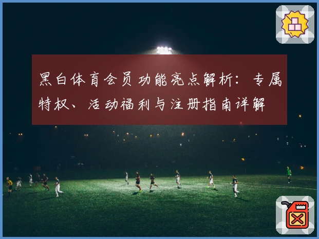 黑白体育会员功能亮点解析：专属特权、活动福利与注册指南详解
