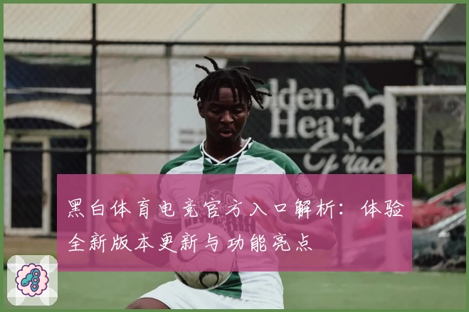 黑白体育电竞官方入口解析：体验全新版本更新与功能亮点