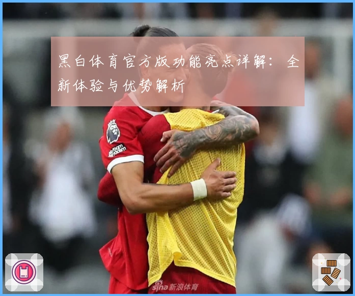 黑白体育官方版功能亮点详解：全新体验与优势解析