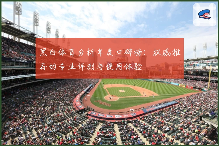 黑白体育分析年度口碑榜：权威推荐的专业评测与使用体验