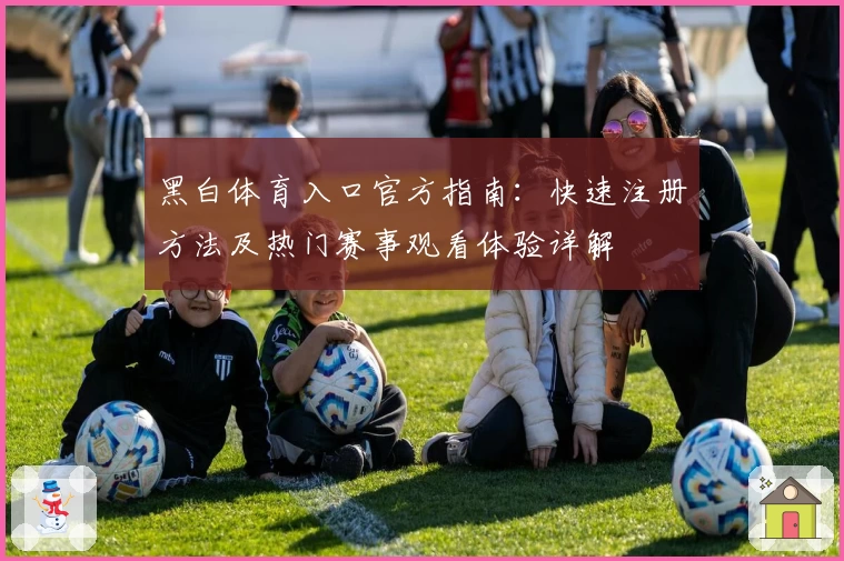 黑白体育入口官方指南：快速注册方法及热门赛事观看体验详解