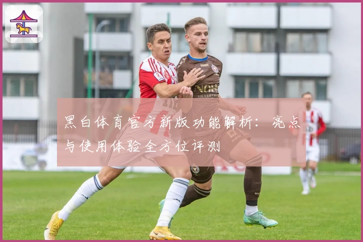 黑白体育官方新版功能解析：亮点与使用体验全方位评测