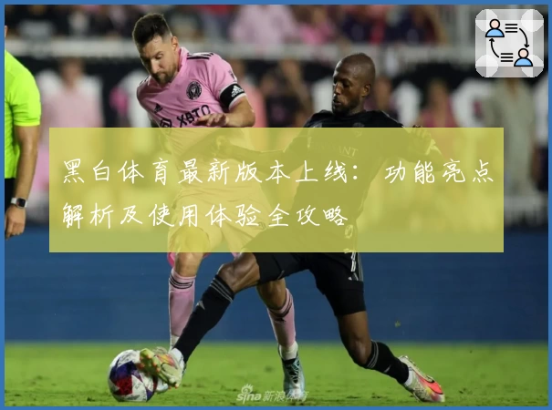 黑白体育最新版本上线：功能亮点解析及使用体验全攻略