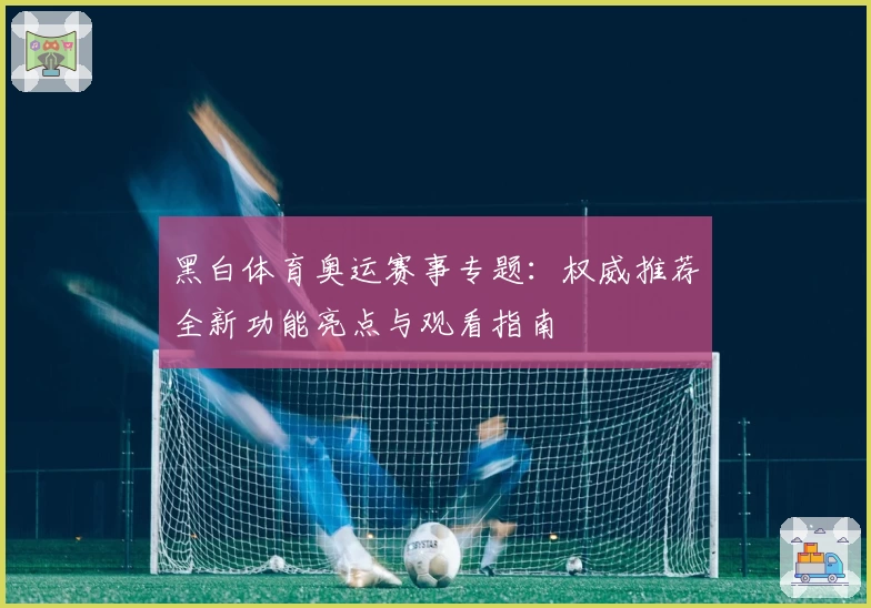 黑白体育奥运赛事专题：权威推荐全新功能亮点与观看指南