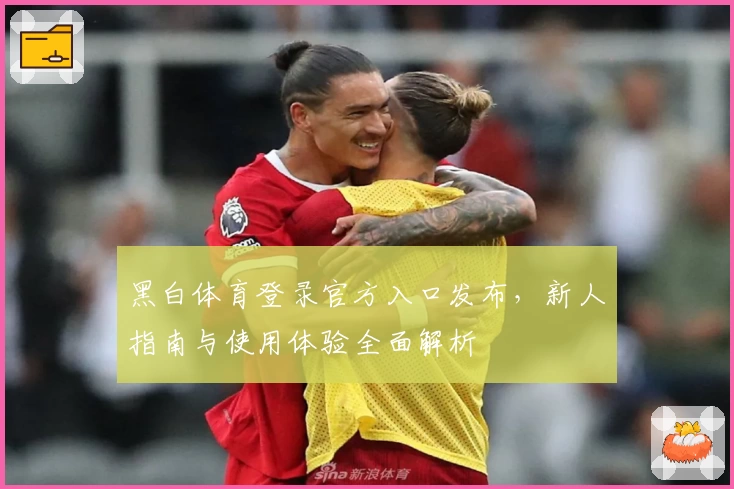 黑白体育登录官方入口发布，新人指南与使用体验全面解析