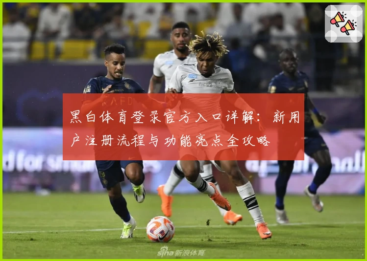 黑白体育登录官方入口详解：新用户注册流程与功能亮点全攻略
