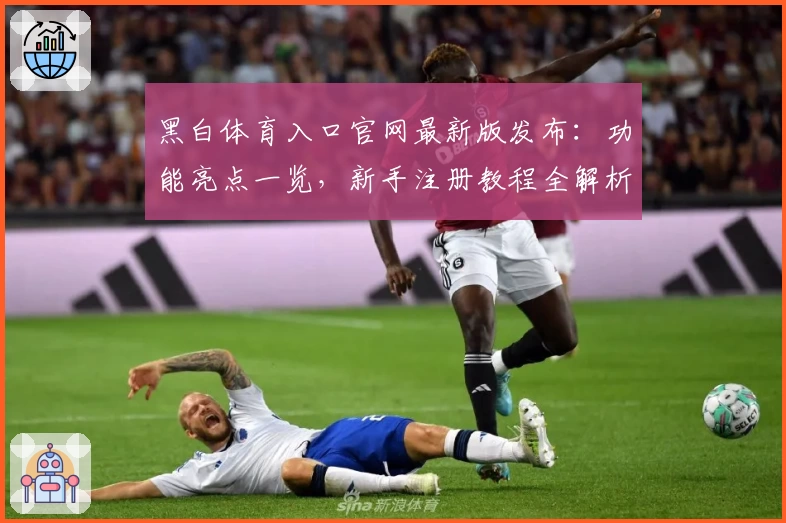 黑白体育入口官网最新版发布：功能亮点一览，新手注册教程全解析