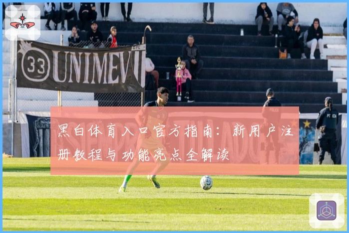 黑白体育入口官方指南：新用户注册教程与功能亮点全解读