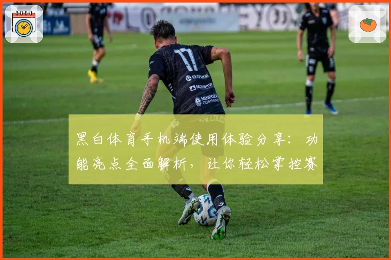 黑白体育手机端使用体验分享：功能亮点全面解析，让你轻松掌控赛事动态