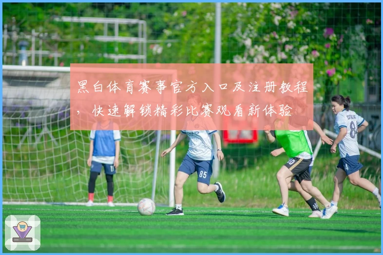 黑白体育赛事官方入口及注册教程，快速解锁精彩比赛观看新体验