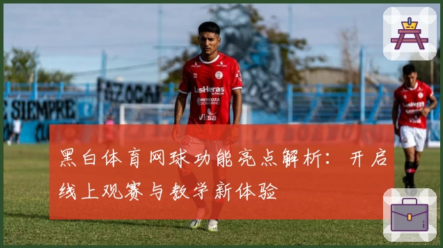 黑白体育网球功能亮点解析:开启线上观赛与教学新体验