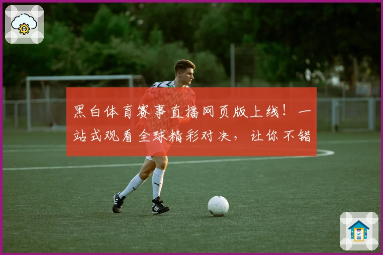 黑白体育赛事直播网页版上线！一站式观看全球精彩对决，让你不错过任何赛场高光时刻